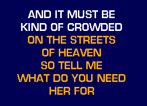 AND IT MUST BE
KIND OF CROWDED
ON THE STREETS
OF HEAVEN
SO TELL ME
WHAT DO YOU NEED
HER FOR