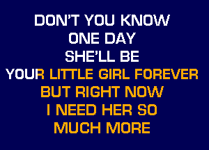 DON'T YOU KNOW
ONE DAY

SHE'LL BE
YOUR LITTLE GIRL FOREVER

BUT RIGHT NOW
I NEED HER SO
MUCH MORE