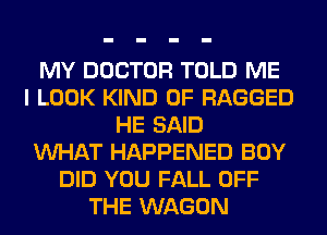 MY DOCTOR TOLD ME
I LOOK KIND OF RAGGED
HE SAID
VUHAT HAPPENED BOY
DID YOU FALL OFF
THE WAGON