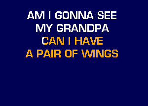 AM I GONNA SEE
MY GRANDPA
CAN I HAVE

A PAIR OF WINGS