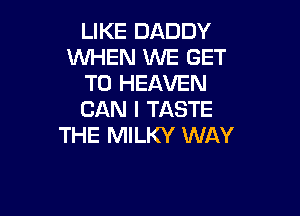 LIKE DADDY
WHEN WE GET
TO HEAVEN

CAN I TASTE
THE MILKY WAY