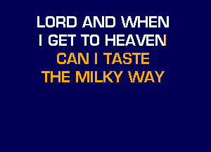 LORD AND WHEN
I GET TO HEAVEN
CAN I TASTE

THE MILKY WAY