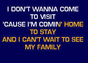 I DON'T WANNA COME
TO VISIT
'CAUSE I'M COMIM HOME
TO STAY
AND I CAN'T WAIT TO SEE
MY FAMILY