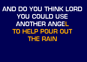 AND DO YOU THINK LORD
YOU COULD USE
ANOTHER ANGEL

TO HELP POUR OUT
THE RAIN