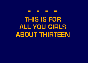 THIS IS FOR
ALL YOU GIRLS

ABOUT THIRTEEN