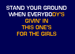 STAND YOUR GROUND
WHEN EVERYBODY'S
GIVIM IN
THIS ONE'S
FOR THE GIRLS