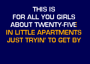 THIS IS
FOR ALL YOU GIRLS
ABOUT TWENTY-FIVE
IN LITI'LE APARTMENTS
JUST TRYIN' TO GET BY