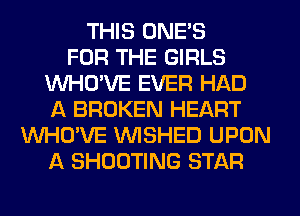THIS ONE'S
FOR THE GIRLS
VVHO'VE EVER HAD
A BROKEN HEART
VVHO'VE VVISHED UPON
A SHOOTING STAR