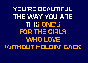 YOU'RE BEAUTIFUL
THE WAY YOU ARE
THIS ONE'S
FOR THE GIRLS
WHO LOVE
WITHOUT HOLDIN' BACK