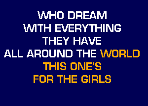 WHO DREAM
WITH EVERYTHING
THEY HAVE
ALL AROUND THE WORLD
THIS ONE'S
FOR THE GIRLS