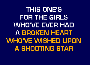 THIS ONE'S
FOR THE GIRLS
VVHO'VE EVER HAD
A BROKEN HEART
VVHO'VE VVISHED UPON
A SHOOTING STAR