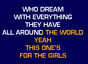 WHO DREAM
WITH EVERYTHING
THEY HAVE
ALL AROUND THE WORLD
YEAH
THIS ONE'S
FOR THE GIRLS