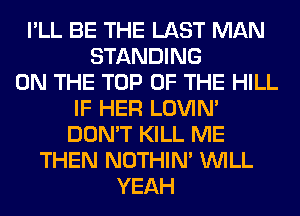 I'LL BE THE LAST MAN
STANDING
ON THE TOP OF THE HILL
IF HER LOVIN'
DON'T KILL ME
THEN NOTHIN' WILL
YEAH