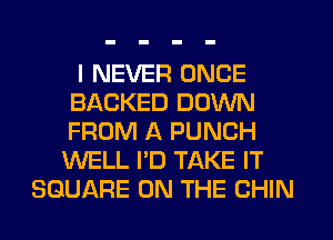 I NEVER ONCE
BACKED DOWN
FROM A PUNCH
WELL I'D TAKE IT

SQUARE ON THE CHIN