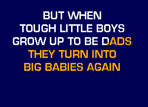 BUT WHEN
TOUGH LITI'LE BOYS
GROW UP TO BE DADS
THEY TURN INTO
BIG BABIES AGAIN