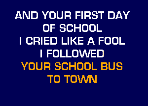 AND YOUR FIRST DAY
OF SCHOOL
I CRIED LIKE A FOOL
I FOLLOWED
YOUR SCHOOL BUS
TO TOWN