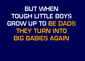 BUT WHEN
TOUGH LITI'LE BOYS
GROW UP TO BE DADS
THEY TURN INTO
BIG BABIES AGAIN