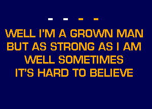 WELL I'M A GROWN MAN
BUT AS STRONG AS I AM
WELL SOMETIMES
ITS HARD TO BELIEVE