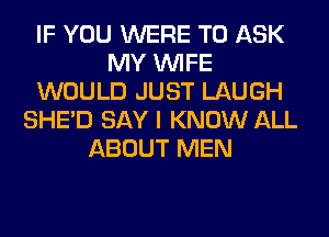 IF YOU WERE TO ASK
MY WIFE
WOULD JUST LAUGH
SHED SAY I KNOW ALL
ABOUT MEN