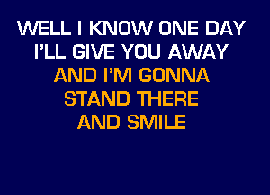 WELL I KNOW ONE DAY
I'LL GIVE YOU AWAY
AND I'M GONNA
STAND THERE
AND SMILE
