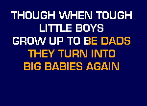 THOUGH WHEN TOUGH
LITI'LE BOYS
GROW UP TO BE DADS
THEY TURN INTO
BIG BABIES AGAIN