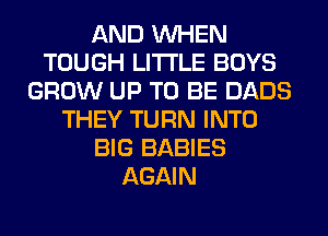 AND WHEN
TOUGH LITI'LE BOYS
GROW UP TO BE DADS
THEY TURN INTO
BIG BABIES
AGAIN
