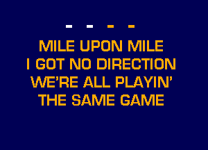 MILE UPON MILE
I GOT N0 DIRECTION
WE'RE ALL PLAYIN'
THE SAME GAME