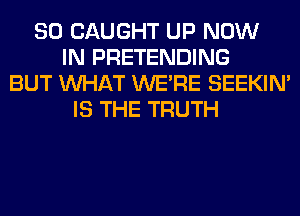 SO CAUGHT UP NOW
IN PRETENDING
BUT WHAT WERE SEEKIN'
IS THE TRUTH