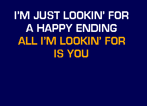 I'M JUST LOOKIN' FOR
A HAPPY ENDING
ALL I'M LOOKIN' FOR

IS YOU