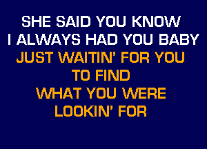 SHE SAID YOU KNOW
I ALWAYS HAD YOU BABY
JUST WAITIN' FOR YOU
TO FIND
WHAT YOU WERE
LOOKIN' FOR