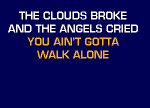 THE CLOUDS BROKE
AND THE ANGELS CRIED
YOU AIN'T GOTTA
WALK ALONE