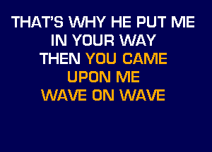 THAT'S WHY HE PUT ME
IN YOUR WAY
THEN YOU CAME
UPON ME
WAVE 0N WAVE
