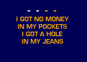 I GOT NO MONEY
IN MY POCKETS

I GOT A HOLE
IN MY JEANS