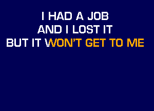 I HAD A JOB
AND I LOST IT
BUT IT WON'T GET TO ME