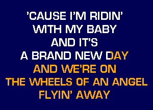 'CAUSE I'M RIDIN'
WITH MY BABY
AND ITS
A BRAND NEW DAY

AND WE'RE ON
THE VUHEELS OF AN ANGEL

FLYIN' AWAY