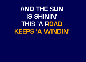 AND THE SUN
IS SHININ'
THIS 'A ROAD

KEEPS 'A VVINDIN'