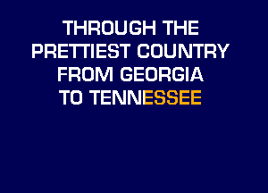 THROUGH THE
PRE'I'I'IEST COUNTRY
FROM GEORGIA
T0 TENNESSEE