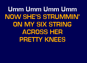 Umm Umm Umm Umm

NOW SHE'S STRUMMIM
ON MY SIX STRING
ACROSS HER
PRETTY KNEES