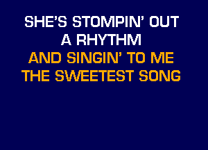 SHE'S STOMPIN' OUT
A RHYTHM
AND SINGIM TO ME
THE SWEETEST SONG