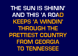 THE SUN IS SHININ'
AND THIS 'A ROAD
KEEPS 'A VVINDIN'

THROUGH THE
PRE'I'I'IEST COUNTRY
FROM GEORGIA
T0 TENNESSEE
