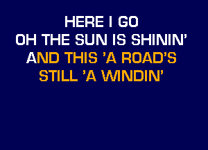 HERE I GO
0H THE SUN IS SHINIM
AND THIS 'A ROAD'S
STILL 'A VVINDIN'
