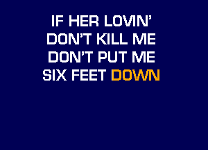 IF HER LOVIN'
DOMT KILL ME
DON'T PUT ME
SIX FEET DOWN