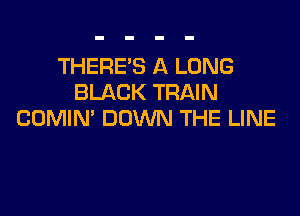 THERE'S A LONG
BLACK TRAIN

COMIN' DOWN THE LINE
