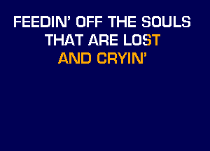 FEEDIN' OFF THE SOULS
THAT ARE LOST
AND CRYIN'