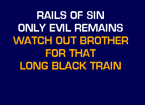 RAILS 0F SIN
ONLY EVIL REMAINS
WATCH OUT BROTHER
FOR THAT
LONG BLACK TRAIN