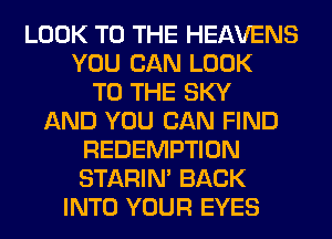 LOOK TO THE HEAVENS
YOU CAN LOOK
TO THE SKY
AND YOU CAN FIND
REDEMPTION
STARIN' BACK
INTO YOUR EYES