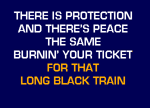 THERE IS PROTECTION
AND THERE'S PEACE
THE SAME
BURNIN' YOUR TICKET
FOR THAT
LONG BLACK TRAIN