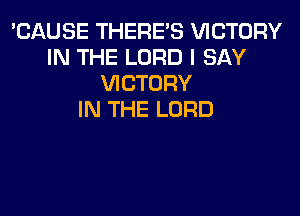 'CAUSE THERE'S VICTORY
IN THE LORD I SAY
VICTORY
IN THE LORD