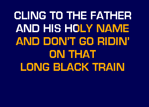 CLING TO THE FATHER
AND HIS HOLY NAME
AND DON'T GO RIDIN'
ON THAT
LONG BLACK TRAIN