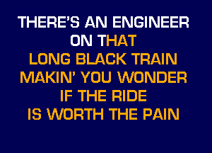 THERE'S AN ENGINEER
ON THAT
LONG BLACK TRAIN
MAKIM YOU WONDER
IF THE RIDE
IS WORTH THE PAIN